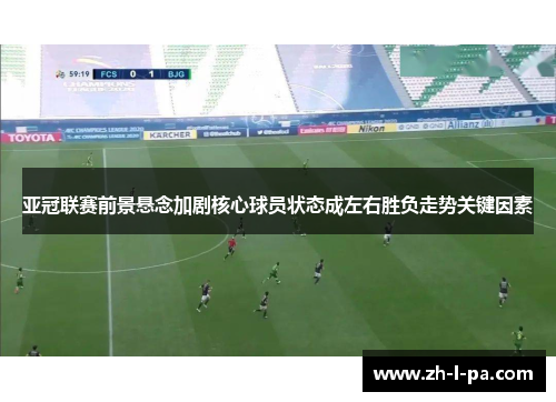 亚冠联赛前景悬念加剧核心球员状态成左右胜负走势关键因素 亚冠联赛前景悬念加剧核心球员状态成左右胜负走势关键因素