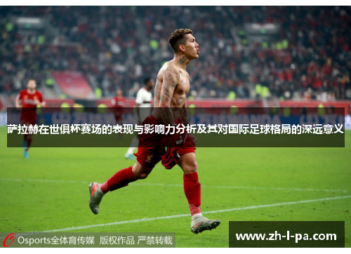 萨拉赫在世俱杯赛场的表现与影响力分析及其对国际足球格局的深远意义
