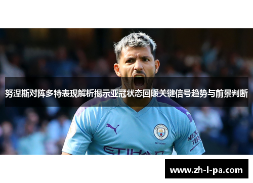 努涅斯对阵多特表现解析揭示亚冠状态回暖关键信号趋势与前景判断 努涅斯对阵多特表现解析揭示亚冠状态回暖关键信号趋势与前景判断