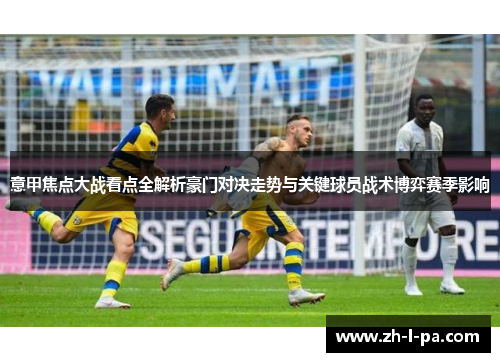 意甲焦点大战看点全解析豪门对决走势与关键球员战术博弈赛季影响