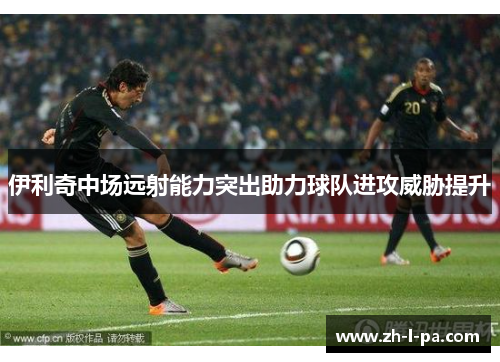 伊利奇中场远射能力突出助力球队进攻威胁提升 伊利奇中场远射能力突出助力球队进攻威胁提升