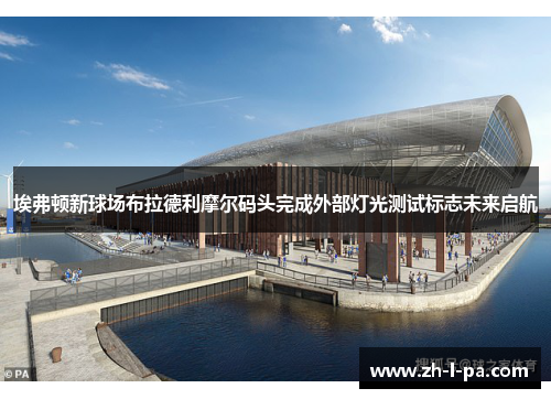 埃弗顿新球场布拉德利摩尔码头完成外部灯光测试标志未来启航 埃弗顿新球场布拉德利摩尔码头完成外部灯光测试标志未来启航