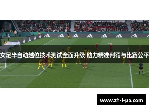 女足半自动越位技术测试全面升级 助力精准判罚与比赛公平 女足半自动越位技术测试全面升级 助力精准判罚与比赛公平