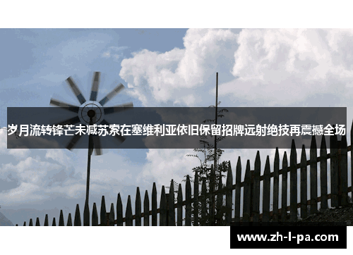 岁月流转锋芒未减苏索在塞维利亚依旧保留招牌远射绝技再震撼全场 岁月流转锋芒未减苏索在塞维利亚依旧保留招牌远射绝技再震撼全场