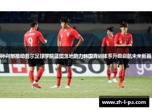 孙兴慜推动首尔足球学院蓝图落地助力韩国青训体系升级启航未来新篇