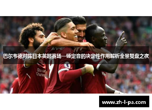 巴尔韦德对阵日本英超赛场一锤定音的决定性作用解析全景复盘之夜