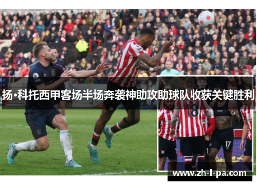 扬·科托西甲客场半场奔袭神助攻助球队收获关键胜利 扬·科托西甲客场半场奔袭神助攻助球队收获关键胜利