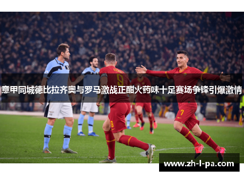 意甲同城德比拉齐奥与罗马激战正酣火药味十足赛场争锋引爆激情 意甲同城德比拉齐奥与罗马激战正酣火药味十足赛场争锋引爆激情