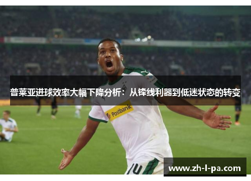 普莱亚进球效率大幅下降分析:从锋线利器到低迷状态的转变 普莱亚进球效率大幅下降分析:从锋线利器到低迷状态的转变