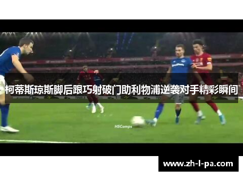 柯蒂斯琼斯脚后跟巧射破门助利物浦逆袭对手精彩瞬间 柯蒂斯琼斯脚后跟巧射破门助利物浦逆袭对手精彩瞬间