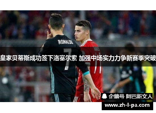 皇家贝蒂斯成功签下洛塞尔索 加强中场实力力争新赛季突破 皇家贝蒂斯成功签下洛塞尔索 加强中场实力力争新赛季突破