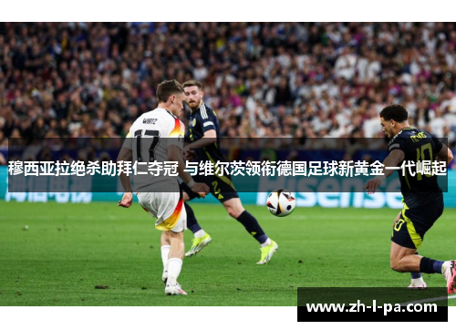 穆西亚拉绝杀助拜仁夺冠 与维尔茨领衔德国足球新黄金一代崛起 穆西亚拉绝杀助拜仁夺冠 与维尔茨领衔德国足球新黄金一代崛起