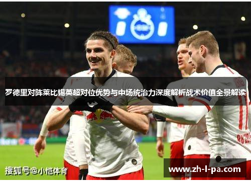 罗德里对阵莱比锡英超对位优势与中场统治力深度解析战术价值全景解读 罗德里对阵莱比锡英超对位优势与中场统治力深度解析战术价值全景解读