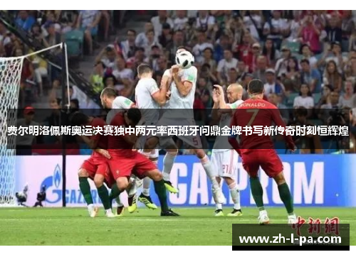 费尔明洛佩斯奥运决赛独中两元率西班牙问鼎金牌书写新传奇时刻恒辉煌