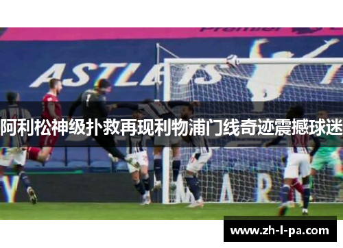 阿利松神级扑救再现利物浦门线奇迹震撼球迷