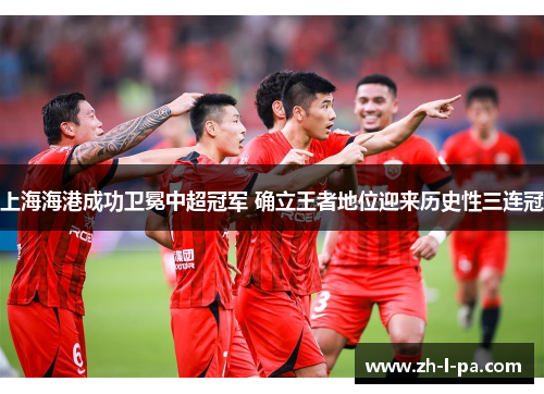 上海海港成功卫冕中超冠军 确立王者地位迎来历史性三连冠