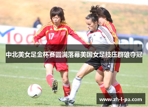 中北美女足金杯赛圆满落幕美国女足技压群雄夺冠