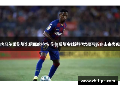 内马尔重伤复出后再度拉伤 伤情反复令球迷担忧是否影响未来表现