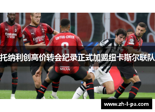 托纳利创高价转会纪录正式加盟纽卡斯尔联队