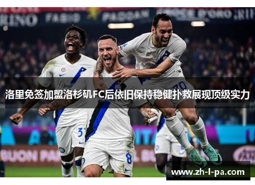 洛里免签加盟洛杉矶FC后依旧保持稳健扑救展现顶级实力