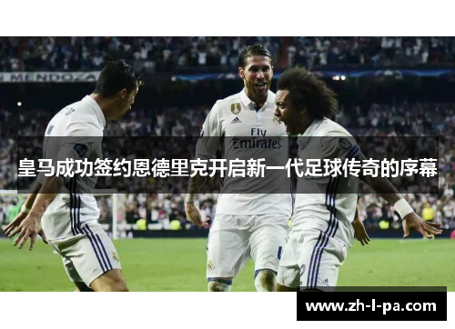 皇马成功签约恩德里克开启新一代足球传奇的序幕