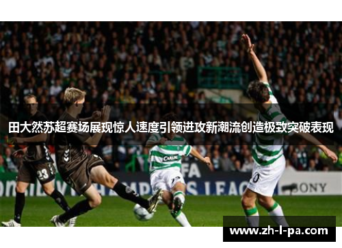 田大然苏超赛场展现惊人速度引领进攻新潮流创造极致突破表现
