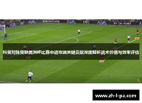 科曼对阵曼联美洲杯比赛中进攻端关键贡献深度解析战术价值与效率评估