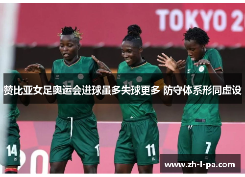 赞比亚女足奥运会进球虽多失球更多 防守体系形同虚设