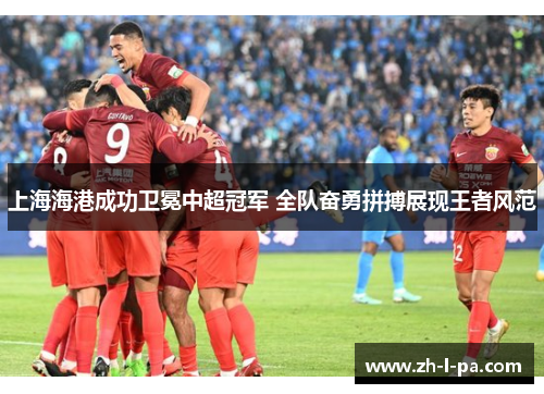 上海海港成功卫冕中超冠军 全队奋勇拼搏展现王者风范 上海海港成功卫冕中超冠军 全队奋勇拼搏展现王者风范