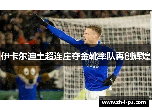 伊卡尔迪土超连庄夺金靴率队再创辉煌 伊卡尔迪土超连庄夺金靴率队再创辉煌