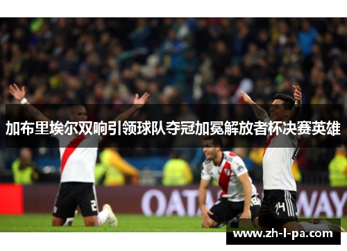 加布里埃尔双响引领球队夺冠加冕解放者杯决赛英雄 加布里埃尔双响引领球队夺冠加冕解放者杯决赛英雄