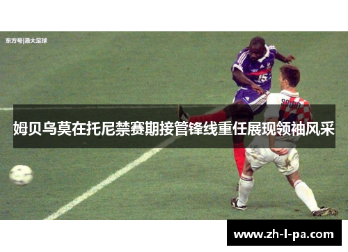 姆贝乌莫在托尼禁赛期接管锋线重任展现领袖风采 姆贝乌莫在托尼禁赛期接管锋线重任展现领袖风采