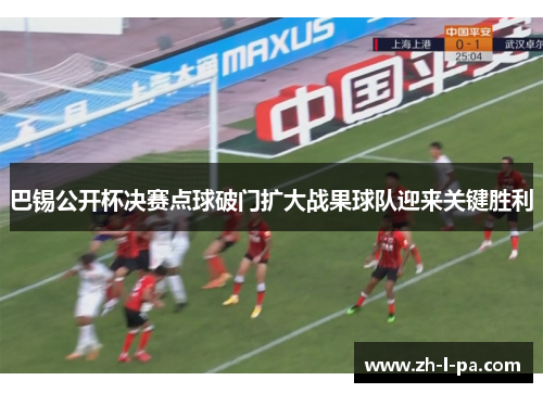 巴锡公开杯决赛点球破门扩大战果球队迎来关键胜利 巴锡公开杯决赛点球破门扩大战果球队迎来关键胜利