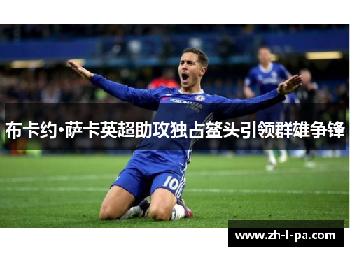 布卡约·萨卡英超助攻独占鳌头引领群雄争锋 布卡约·萨卡英超助攻独占鳌头引领群雄争锋