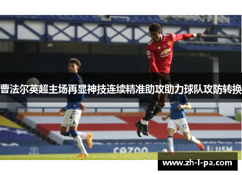 曹法尔英超主场再显神技连续精准助攻助力球队攻防转换