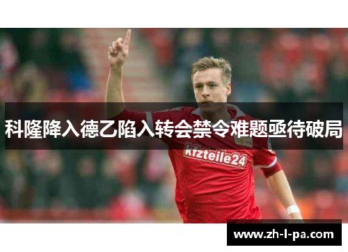 科隆降入德乙陷入转会禁令难题亟待破局