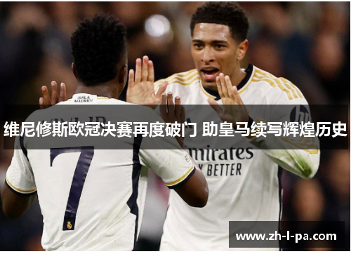 维尼修斯欧冠决赛再度破门 助皇马续写辉煌历史