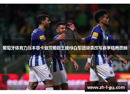 葡萄牙体育力压本菲卡登顶葡超王座绿白军团逆袭改写赛季格局震撼