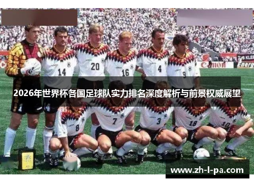 2026年世界杯各国足球队实力排名深度解析与前景权威展望 2026年世界杯各国足球队实力排名深度解析与前景权威展望