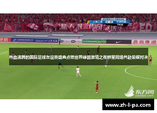 热血沸腾的国际足球友谊赛盛典点燃世界绿茵激情之夜群星同场共赴荣耀对决 热血沸腾的国际足球友谊赛盛典点燃世界绿茵激情之夜群星同场共赴荣耀对决