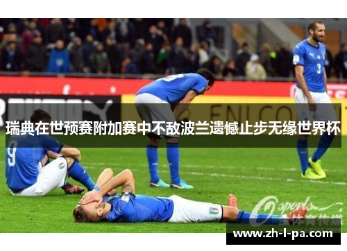 瑞典在世预赛附加赛中不敌波兰遗憾止步无缘世界杯 瑞典在世预赛附加赛中不敌波兰遗憾止步无缘世界杯