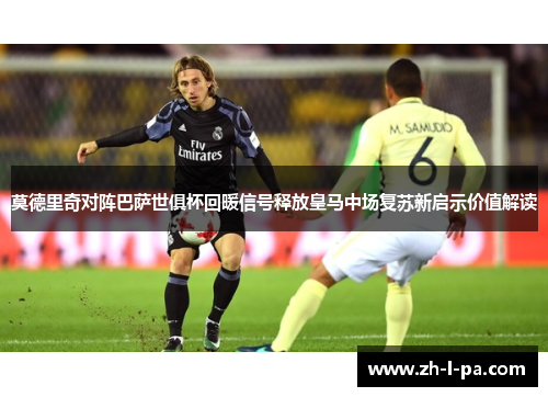 莫德里奇对阵巴萨世俱杯回暖信号释放皇马中场复苏新启示价值解读 莫德里奇对阵巴萨世俱杯回暖信号释放皇马中场复苏新启示价值解读